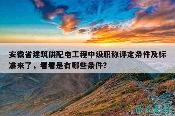 安徽省建筑供配电工程中级职称评定条件及标准来了，看看是有哪些条件？