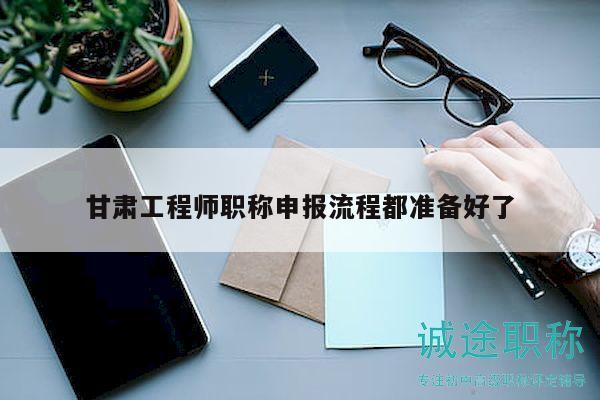 甘肃工程师职称申报流程都准备好了