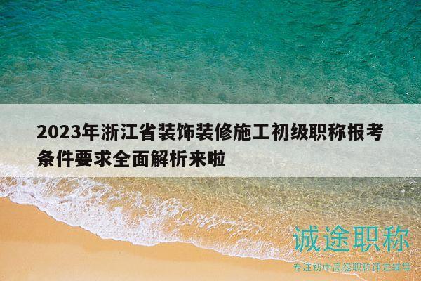 2023年浙江省装饰装修施工初级职称报考条件要求全面解析来啦