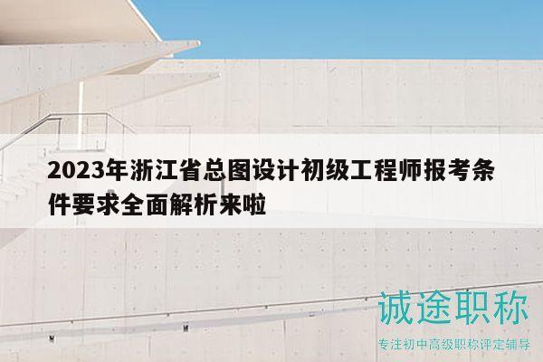 2023年浙江省总图设计初级工程师报考条件要求全面解析来啦