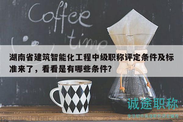 湖南省建筑智能化工程中级职称评定条件及标准来了，看看是有哪些条件？