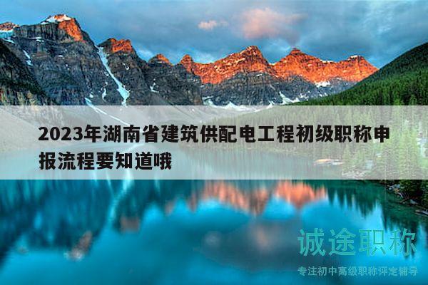 2023年湖南省建筑供配电工程初级职称申报流程要知道哦