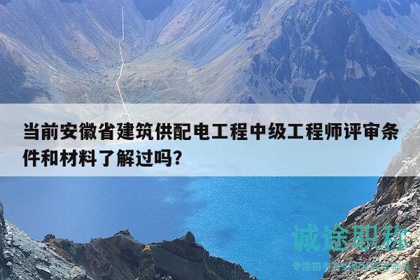当前安徽省建筑供配电工程中级工程师评审条件和材料了解过吗？