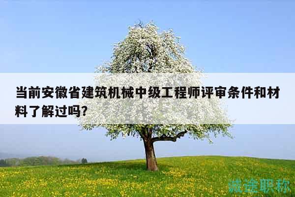 当前安徽省建筑机械中级工程师评审条件和材料了解过吗？