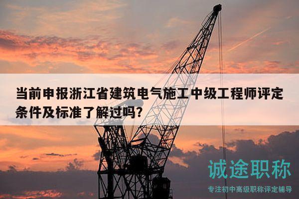 当前申报浙江省建筑电气施工中级工程师评定条件及标准了解过吗？