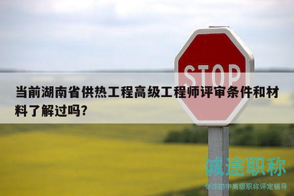 当前湖南省供热工程高级工程师评审条件和材料了解过吗？
