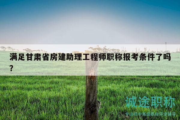 满足甘肃省房建助理工程师职称报考条件了吗？