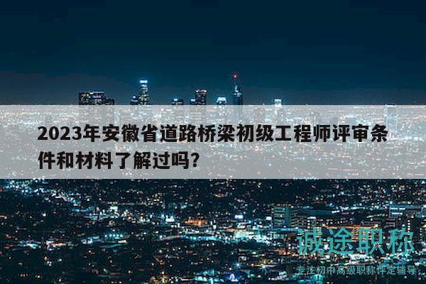2023年安徽省道路桥梁初级工程师评审条件和材料了解过吗？