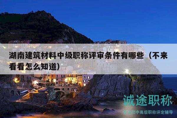 湖南建筑材料中级职称评审条件有哪些（不来看看怎么知道）