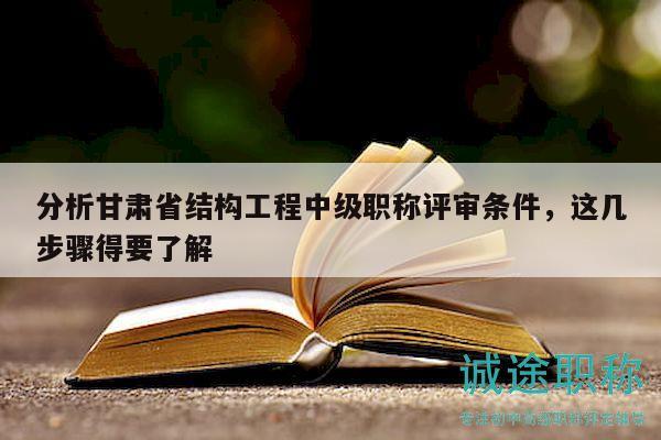 分析甘肃省结构工程中级职称评审条件，这几步骤得要了解