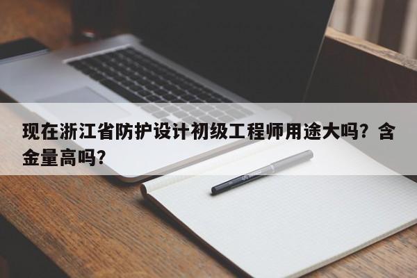 现在浙江省防护设计初级工程师用途大吗？含金量高吗？