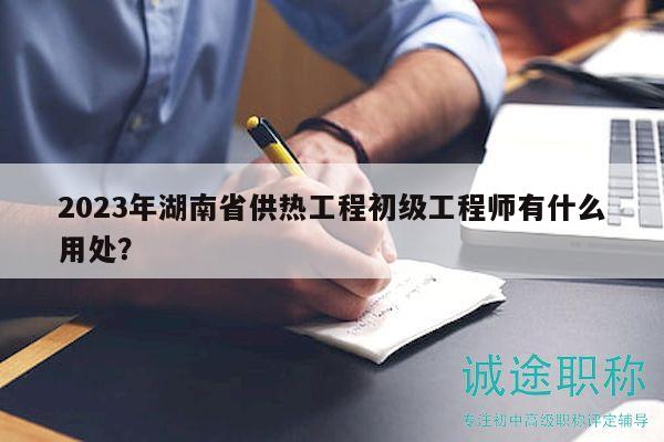 2023年湖南省供热工程初级工程师有什么用处？