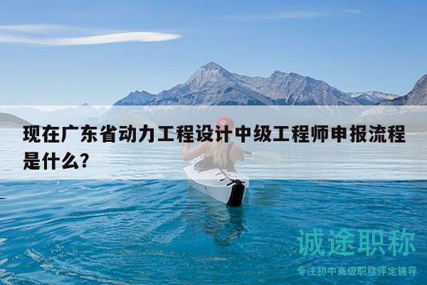 现在广东省动力工程设计中级工程师申报流程是什么？