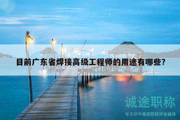 目前广东省焊接高级工程师的用途有哪些？