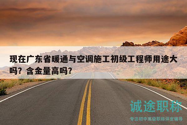 现在广东省暖通与空调施工初级工程师用途大吗？含金量高吗？