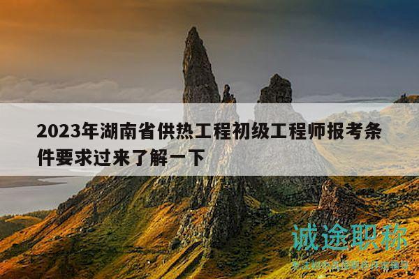 2023年湖南省供热工程初级工程师报考条件要求过来了解一下
