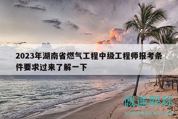 2023年湖南省燃气工程中级工程师报考条件要求过来了解一下