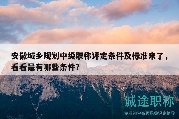 安徽城乡规划中级职称评定条件及标准来了，看看是有哪些条件？