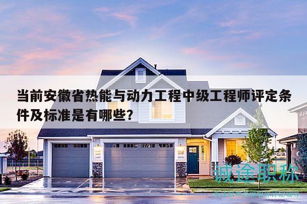 当前安徽省热能与动力工程中级工程师评定条件及标准是有哪些？