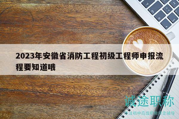2023年安徽省消防工程初级工程师申报流程要知道哦