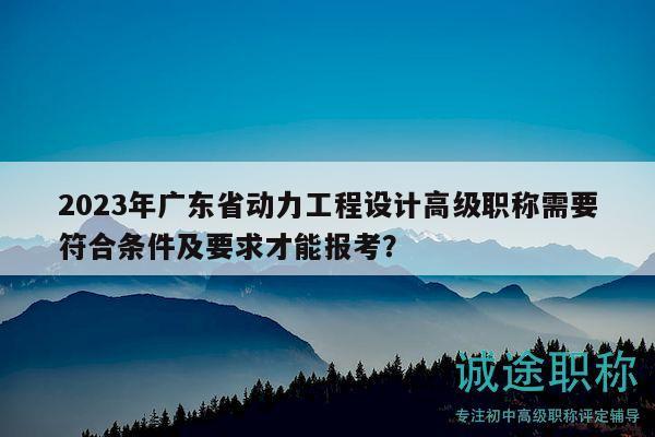 2023年广东省动力工程设计高级职称需要符合条件及要求才能报考？