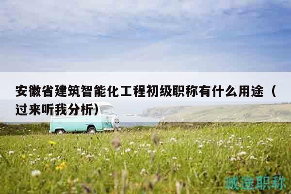 安徽省建筑智能化工程初级职称有什么用途（过来听我分析）