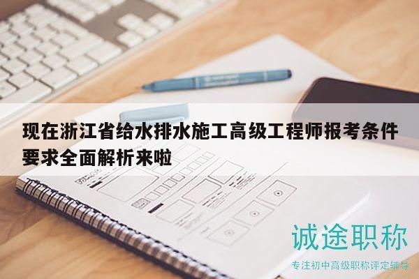 现在浙江省给水排水施工高级工程师报考条件要求全面解析来啦