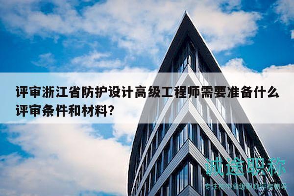 评审浙江省防护设计高级工程师需要准备什么评审条件和材料？