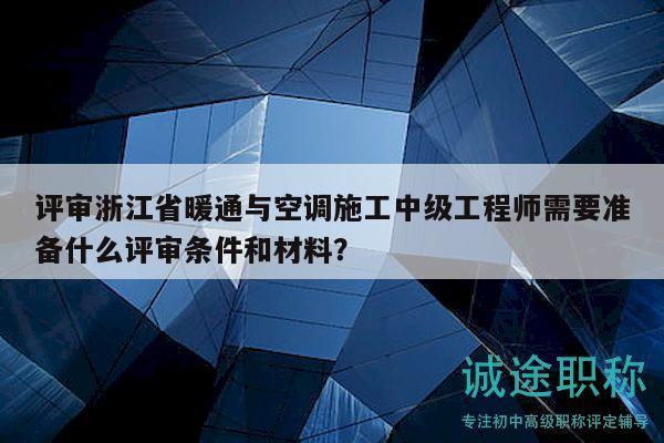评审浙江省暖通与空调施工中级工程师需要准备什么评审条件和材料？