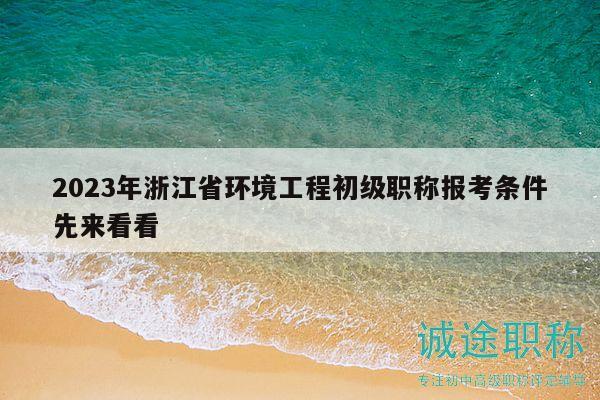 2023年浙江省环境工程初级职称报考条件先来看看