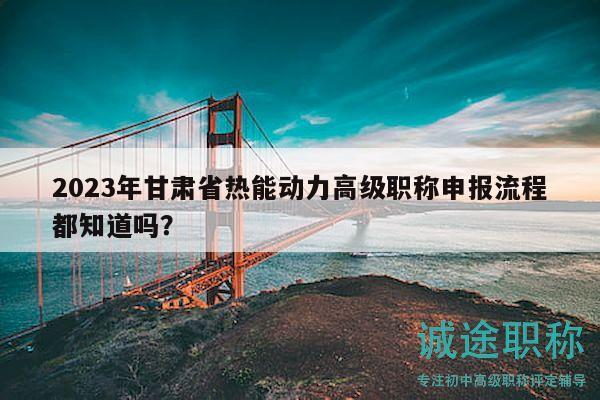 2023年甘肃省热能动力高级职称申报流程都知道吗？