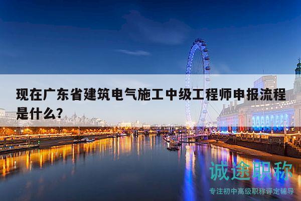 现在广东省建筑电气施工中级工程师申报流程是什么？