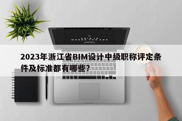 2023年浙江省BIM设计中级职称评定条件及标准都有哪些？