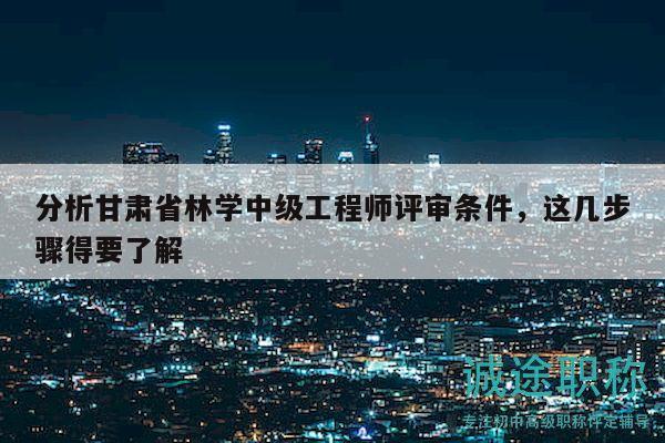 分析甘肃省林学中级工程师评审条件，这几步骤得要了解