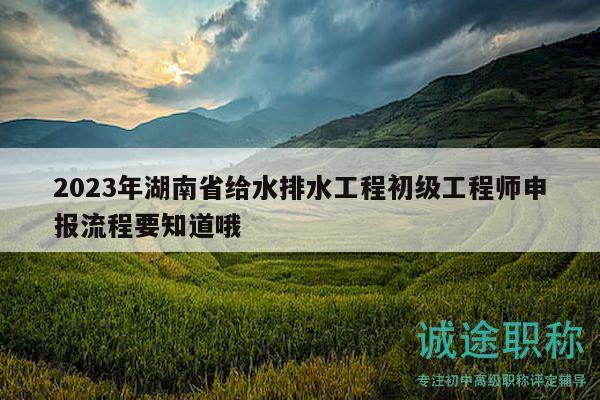2023年湖南省给水排水工程初级工程师申报流程要知道哦