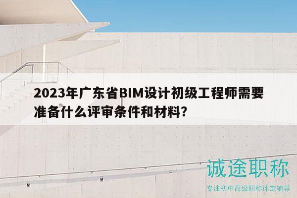 2023年广东省BIM设计初级工程师需要准备什么评审条件和材料？