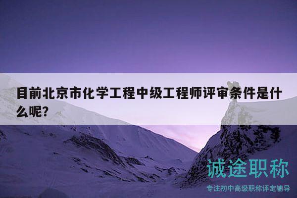 目前北京市化学工程中级工程师评审条件是什么呢？
