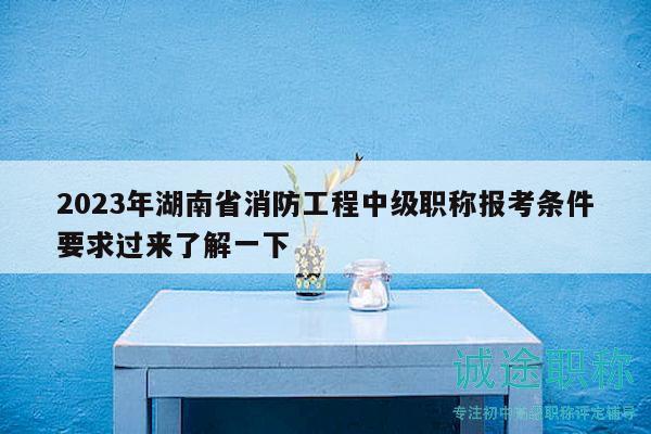 2023年湖南省消防工程中级职称报考条件要求过来了解一下