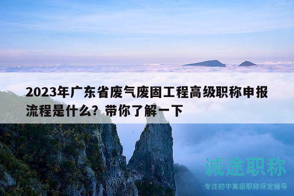 2023年广东省废气废固工程高级职称申报流程是什么？带你了解一下