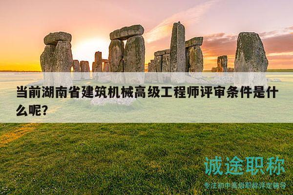 当前湖南省建筑机械高级工程师评审条件是什么呢？