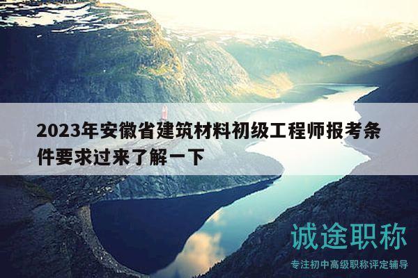 2023年安徽省建筑材料初级工程师报考条件要求过来了解一下