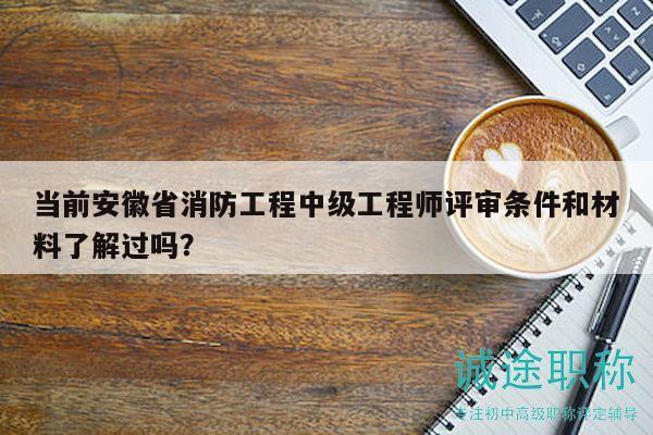 当前安徽省消防工程中级工程师评审条件和材料了解过吗？