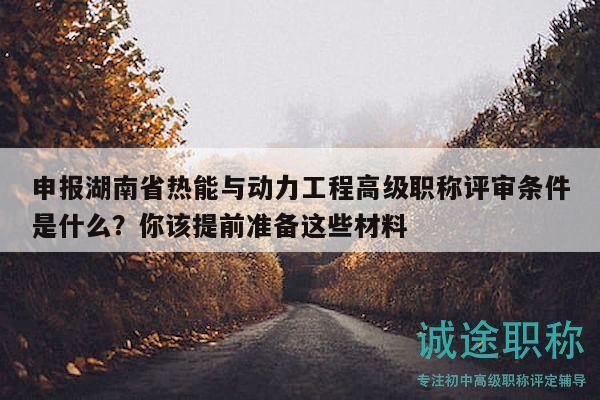 申报湖南省热能与动力工程高级职称评审条件是什么？你该提前准备这些材料