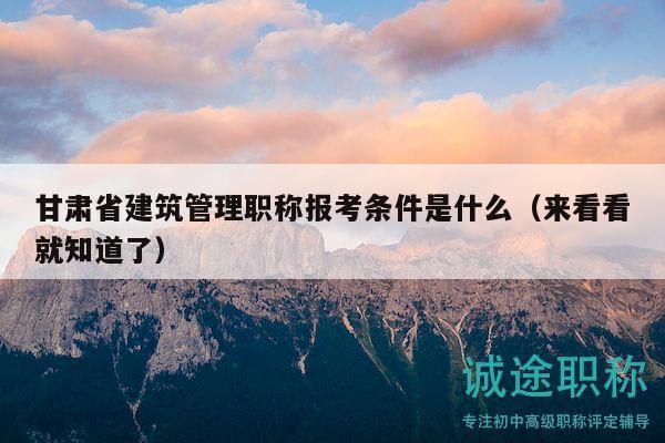甘肃省建筑管理职称报考条件是什么（来看看就知道了）