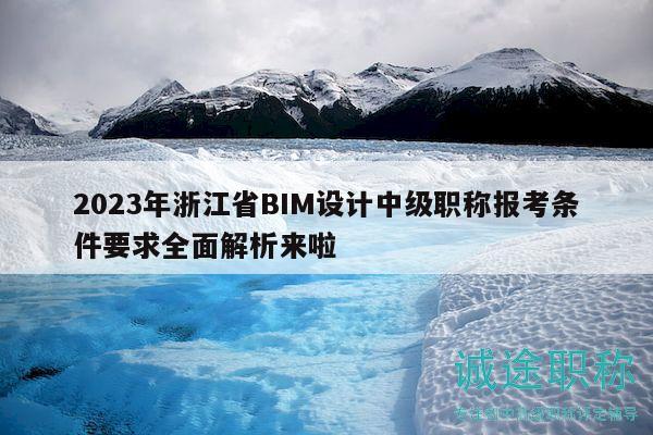 2023年浙江省BIM设计中级职称报考条件要求全面解析来啦