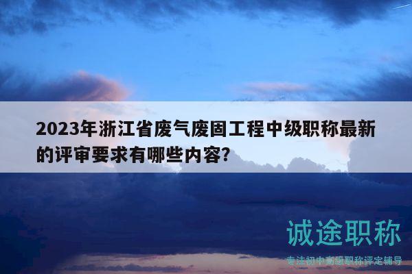 2023年浙江省废气废固工程中级职称最新的评审要求有哪些内容？