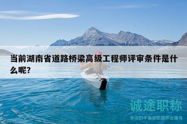 当前湖南省道路桥梁高级工程师评审条件是什么呢？