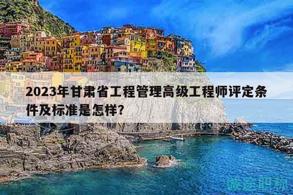 2023年甘肃省工程管理高级工程师评定条件及标准是怎样？
