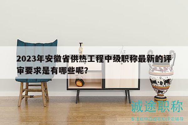 2023年安徽省供热工程中级职称最新的评审要求是有哪些呢？