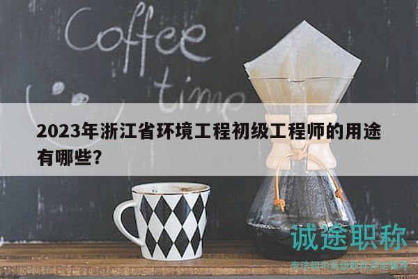 2023年浙江省环境工程初级工程师的用途有哪些？
